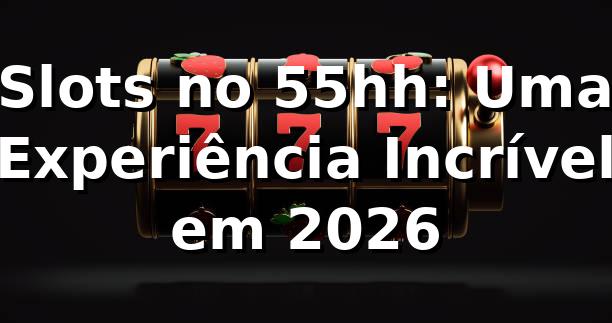 Slots no 55hh: Uma Experiência Incrível em 2026 🎰